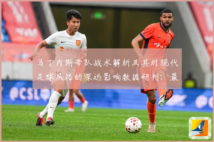 马丁内斯带队战术解析及其对现代足球风格的深远影响数据研判：最新赛事动态与深度分析