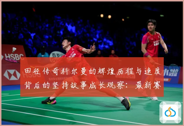 田径传奇科尔曼的辉煌历程与速度背后的坚持故事成长观察：最新赛事动态与深度分析