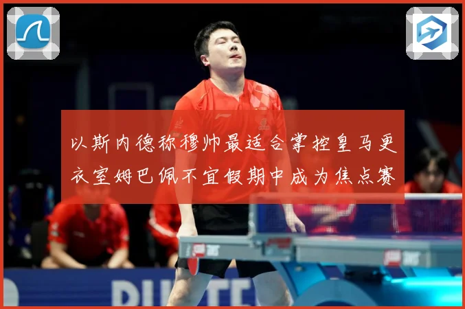 以斯内德称穆帅最适合掌控皇马更衣室姆巴佩不宜假期中成为焦点赛事前瞻：最新赛事动态与深度分析