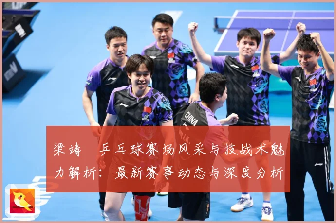梁靖崑乒乓球赛场风采与技战术魅力解析：最新赛事动态与深度分析