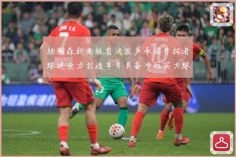 杨瀚森新老板首次发声承诺开拓者球迷全力打造年年具备冲冠实力球赛场复盘：最新赛事动态与深度分析