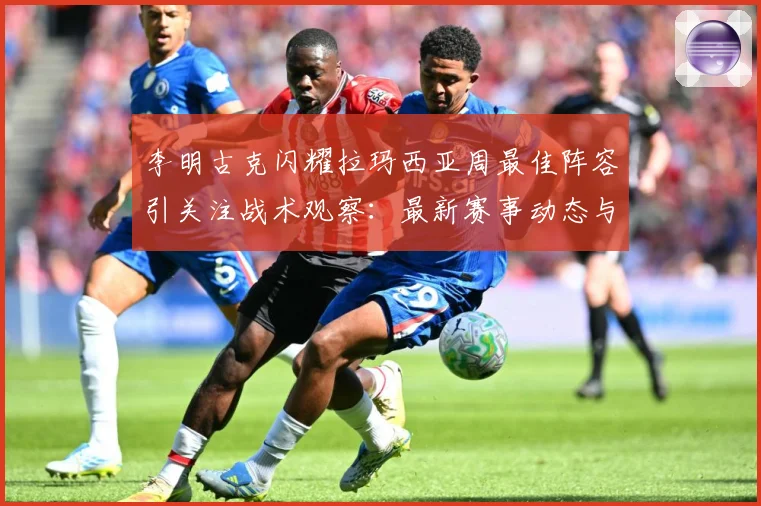 李明古克闪耀拉玛西亚周最佳阵容引关注战术观察：最新赛事动态与深度分析