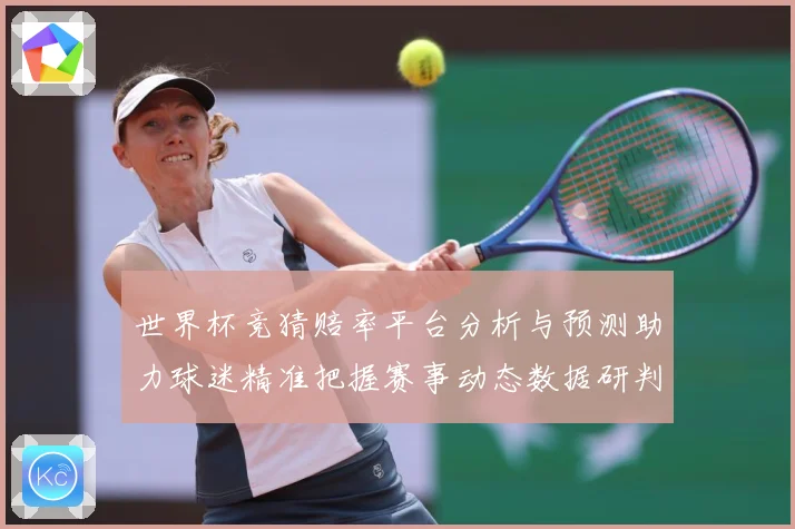 世界杯竞猜赔率平台分析与预测助力球迷精准把握赛事动态数据研判：最新赛事动态与深度分析