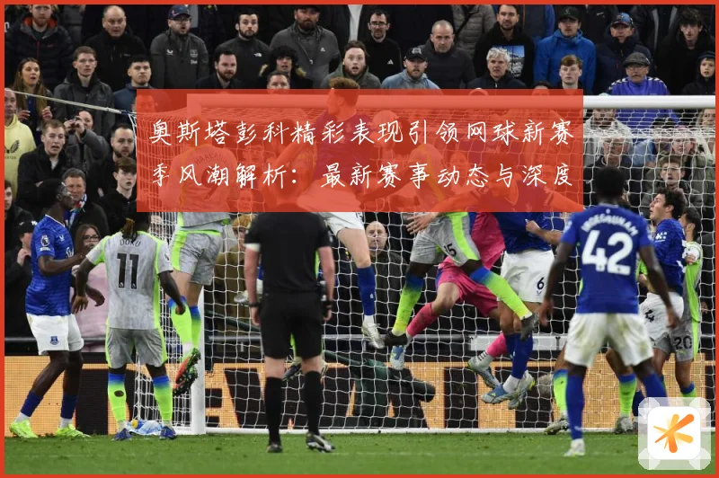 奥斯塔彭科精彩表现引领网球新赛季风潮解析：最新赛事动态与深度分析