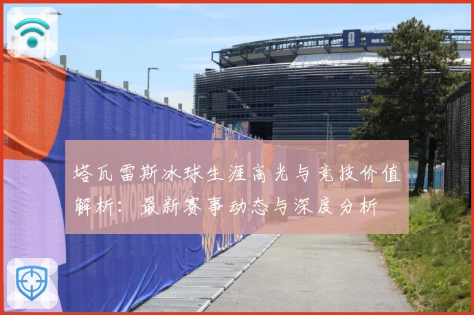 塔瓦雷斯冰球生涯高光与竞技价值解析：最新赛事动态与深度分析