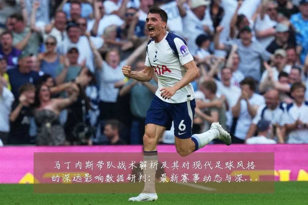 马丁内斯带队战术解析及其对现代足球风格的深远影响数据研判：最新赛事动态与深度分析