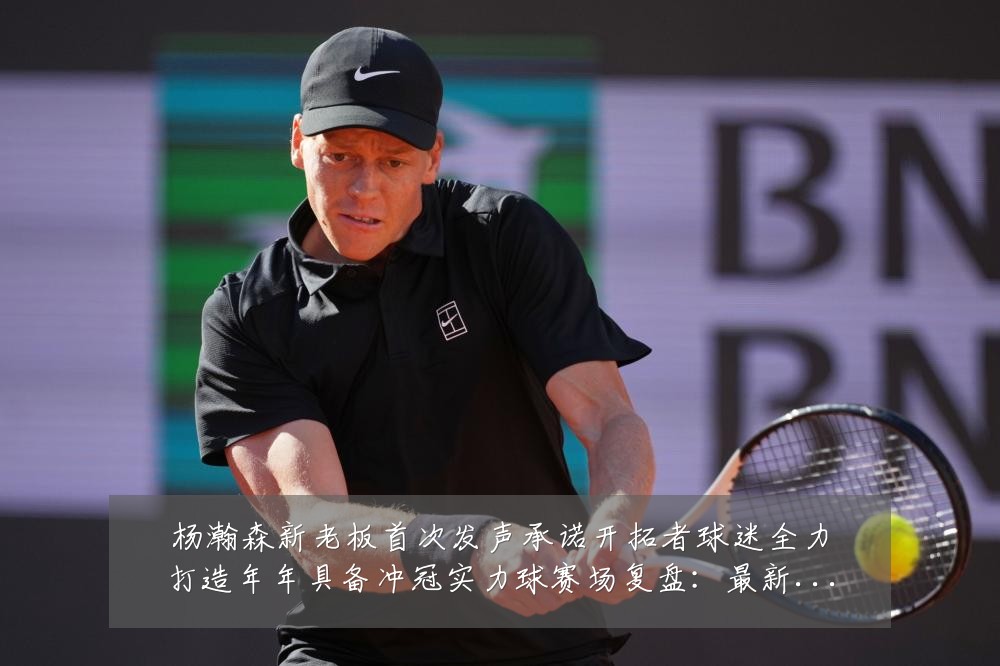 杨瀚森新老板首次发声承诺开拓者球迷全力打造年年具备冲冠实力球赛场复盘:最新赛事动态与深度分析
