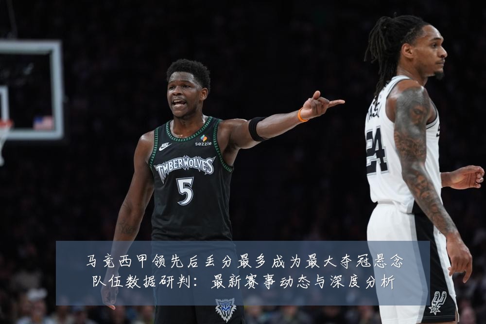 马竞西甲领先后丢分最多成为最大夺冠悬念队伍数据研判：最新赛事动态与深度分析