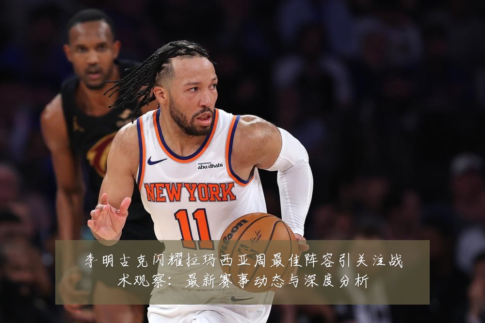 李明古克闪耀拉玛西亚周最佳阵容引关注战术观察:最新赛事动态与深度分析