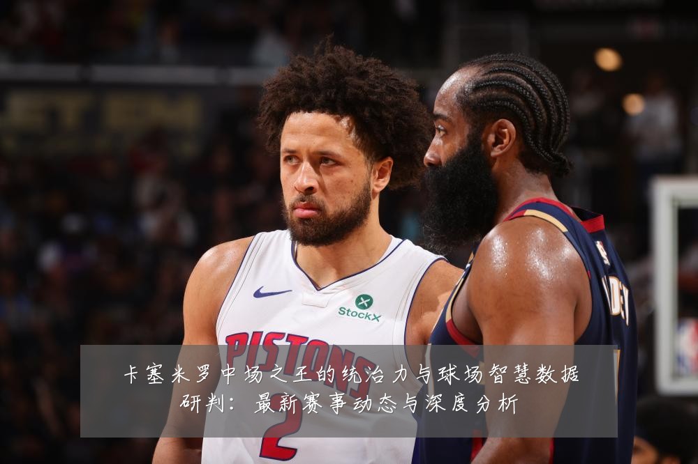 卡塞米罗中场之王的统治力与球场智慧数据研判:最新赛事动态与深度分析