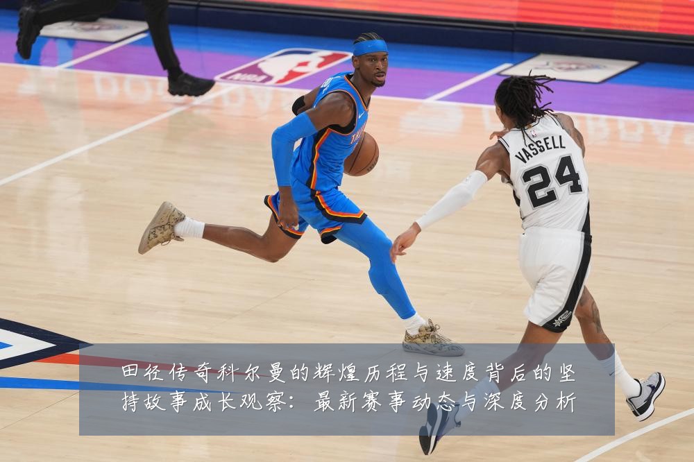 田径传奇科尔曼的辉煌历程与速度背后的坚持故事成长观察：最新赛事动态与深度分析
