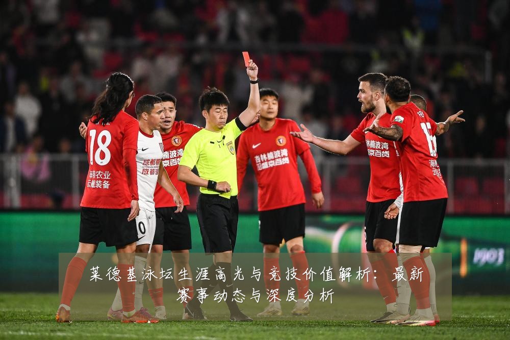 莱德基泳坛生涯高光与竞技价值解析:最新赛事动态与深度分析