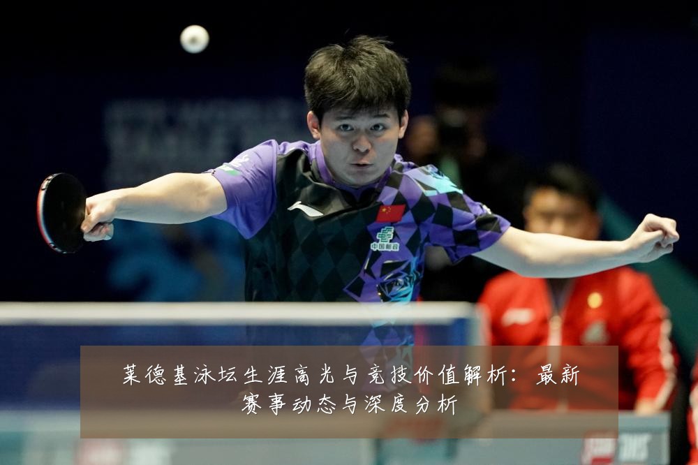 莱德基泳坛生涯高光与竞技价值解析:最新赛事动态与深度分析